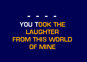 YOU TOOK THE

LAUGHTER
FROM THIS WORLD
OF MINE