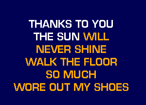 THANKS TO YOU
THE SUN WILL
NEVER SHINE

WALK THE FLOOR
SO MUCH
WORE OUT MY SHOES
