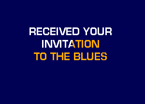 RECEIVED YOUR
INVITATION

TO THE BLUES