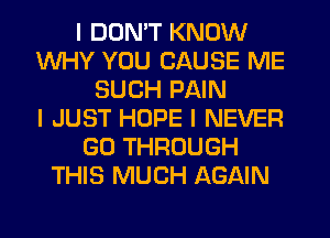 I DON'T KNOW
WHY YOU CAUSE ME
SUCH PAIN
I JUST HOPE I NEVER
GO THROUGH
THIS MUCH AGAIN