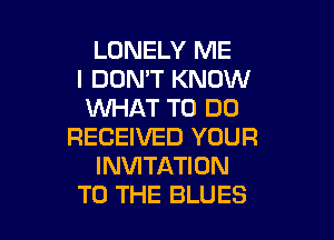 LONELY ME
I DOMT KNOW
WAT TO DO

RECEIVED YOUR
INVITATION
TO THE BLUES