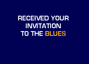 RECEIVED YOUR
INVITATION

TO THE BLUES