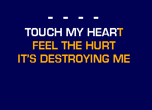 TOUCH MY HEART
FEEL THE HURT
IT'S DESTROYING ME