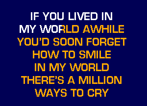 IF YOU LIVED IN
MY WORLD AWHILE
YOU'D SOON FORGET

HOW TO SMILE

IN MY WORLD
THERE'S A MILLION
WAYS TO CRY