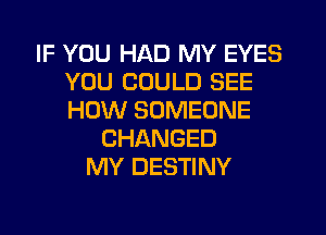 IF YOU HAD MY EYES
YOU COULD SEE
HOW SOMEONE

CHANGED
MY DESTINY