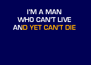 I'M A MAN
WHO CAN'T LIVE
AND YET CANT DIE