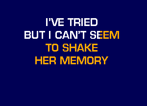 I'VE TRIED
BUT I CAN'T SEEM
TO SHAKE

HER MEMORY