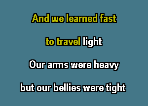 And we learned fast
to travel light

Our anns were heavy

but our bellies were tight