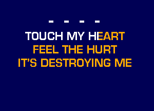 TOUCH MY HEART
FEEL THE HURT
ITS DESTROYING ME