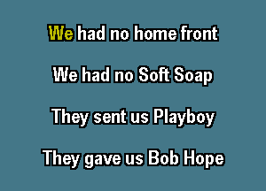 We had no home front
We had no Soft Soap

They sent us Playboy

They gave us Bob Hope