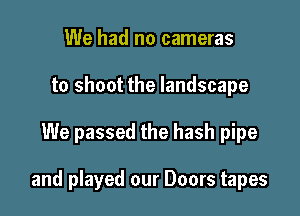 We had no cameras
to shoot the landscape

We passed the hash pipe

and played our Doors tapes