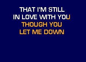 THAT I'M STILL
IN LOVE WITH YOU
THOUGH YOU

LET ME DOWN