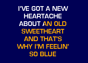 I'VE GOT A NEW
HEARTACHE
ABOUT AN OLD
SKNEETHEART
AND THAT'S
KNHY I'M FEELIN'

80 BLUE l