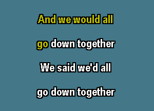 And we would all

go down together

We said we'd all

go down together