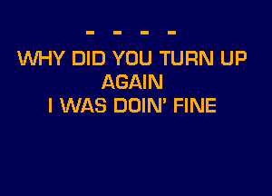 WHY DID YOU TURN UP
AGAIN

I WAS DOIN' FINE