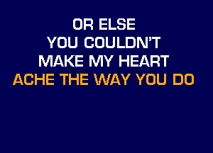 0R ELSE
YOU COULDN'T
MAKE MY HEART

ACHE THE WAY YOU DO