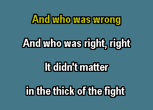 And who was wrong
And who was right, right

It didn't matter

in the thick of the fight