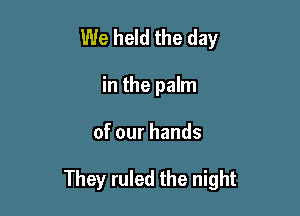 We held the day
in the palm

of our hands

They ruled the night