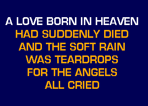 A LOVE BORN IN HEAVEN
HAD SUDDENLY DIED
AND THE SOFT RAIN

WAS TEARDROPS
FOR THE ANGELS
ALL CRIED
