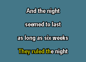 And the night
seemed to last

as long as six weeks

They ruled the night