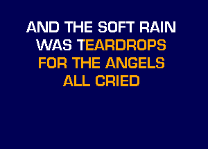 AND THE SOFT RAIN
WAS TEARDROPS
FOR THE ANGELS

ALL CRIED