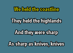 We held the coastline

They held the highlands

And they were sharp

As sharp as knives, knives