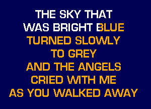 THE SKY THAT
WAS BRIGHT BLUE
TURNED SLOWLY
T0 GREY
AND THE ANGELS
CRIED WITH ME
AS YOU WALKED AWAY