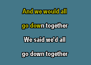 And we would all

go down together

We said we'd all

go down together