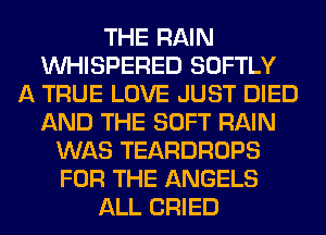 THE RAIN
VVHISPERED SOFTLY
A TRUE LOVE JUST DIED
AND THE SOFT RAIN
WAS TEARDROPS
FOR THE ANGELS
ALL CRIED