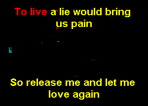 To live a lie would bring
us pain

So release me and let me
love again