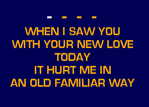 WHEN I SAW YOU
WITH YOUR NEW LOVE
TODAY
IT HURT ME IN
AN OLD FAMILIAR WAY