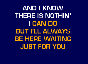 AND I KNOW
THERE IS NOTHIN'
I CAN DO
BUT I'LL ALWAYS
BE HERE WAITING
JUST FOR YOU

g