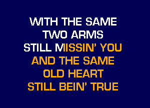 1WITH THE SAME
TKNO ARMS
STILL MISSIN' YOU
AND THE SAME
OLD HEART

STILL BEIN' TRUE l