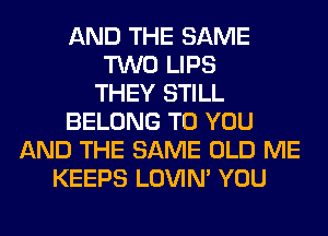 AND THE SAME
TWO LIPS
THEY STILL
BELONG TO YOU
AND THE SAME OLD ME
KEEPS LOVIN' YOU