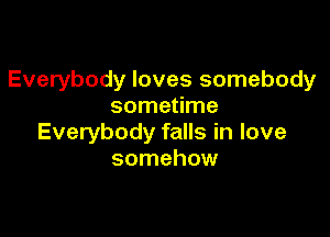 Everybody loves somebody
sometime

Everybody falls in love
somehow