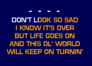 DON'T LOOK SO SAD
I KNOW ITS OVER
BUT LIFE GOES ON
AND THIS OL' WORLD
WILL KEEP ON TURNIN'