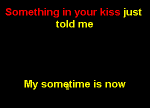 Something in your kiss just
told me

My somqtime is now