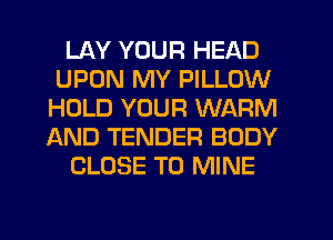 LAY YOUR HEAD
UPON MY PILLOW
HOLD YOUR WARM
AND TENDER BODY

CLOSE TO MINE