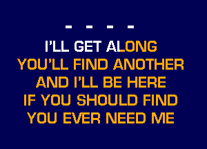 I'LL GET ALONG
YOU'LL FIND ANOTHER
AND I'LL BE HERE
IF YOU SHOULD FIND
YOU EVER NEED ME