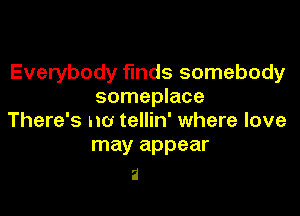 Everybody funds somebody
someplace

There's no tellin' where love
may appear

2