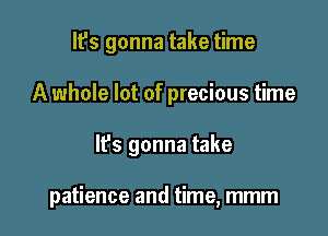 It's gonna take time
A whole lot of precious time

lfs gonna take

patience and time, mmm