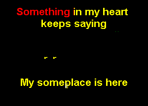 Something in my heart
keeps saying

My someplace is here