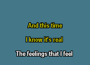 And this time

I know it's real

The feelings that I feel