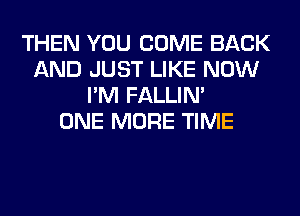 THEN YOU COME BACK
AND JUST LIKE NOW
I'M FALLIM
ONE MORE TIME