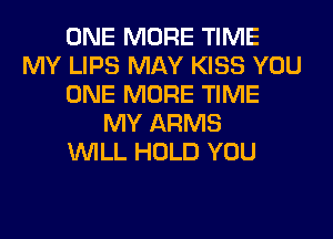 ONE MORE TIME
MY LIPS MAY KISS YOU
ONE MORE TIME
MY ARMS
WILL HOLD YOU