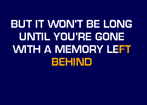 BUT IT WON'T BE LONG
UNTIL YOU'RE GONE
WITH A MEMORY LEFT
BEHIND