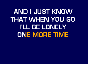 AND I JUST KNOW
THAT WHEN YOU GO
I'LL BE LONELY
ONE MORE TIME