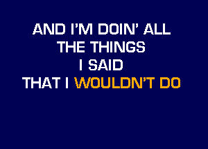 AND I'M DOIN' ALL
THE THINGS
I SAID

THAT I WOULDN'T DO