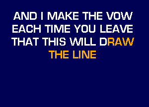 AND I MAKE THE VOW

EACH TIME YOU LEAVE

THAT THIS WILL DRAW
THE LINE