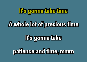 It's gonna take time
A whole lot of precious time

lfs gonna take

patience and time, mmm